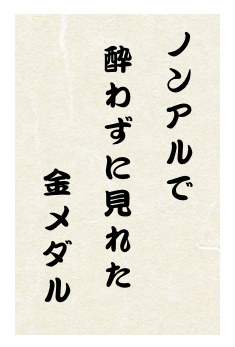 ノンアルで／酔わずに見れた／金メダル