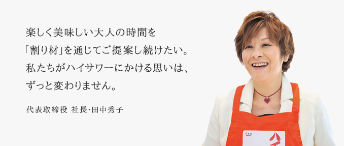 多くの人がいつでも気軽に安価でおいしいお酒を、楽しみながら飲むこと。私たちがハイサワーにかける思いは、ずっと変わりません。