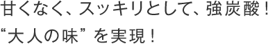 甘くなく、スッキリとして、強炭酸！“大人の味”を実現！