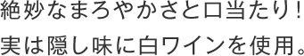 絶妙なまろやかさと口当たり！実は隠し味に白ワインを使用。